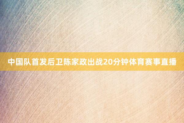 中国队首发后卫陈家政出战20分钟体育赛事直播