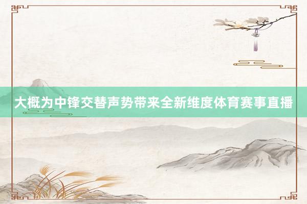 大概为中锋交替声势带来全新维度体育赛事直播