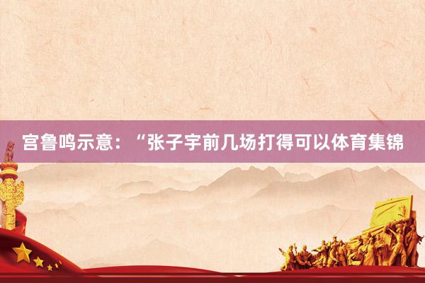 宫鲁鸣示意：“张子宇前几场打得可以体育集锦