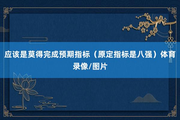 应该是莫得完成预期指标（原定指标是八强）体育录像/图片
