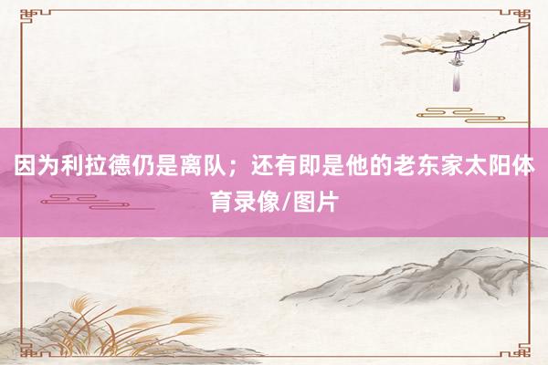 因为利拉德仍是离队；还有即是他的老东家太阳体育录像/图片