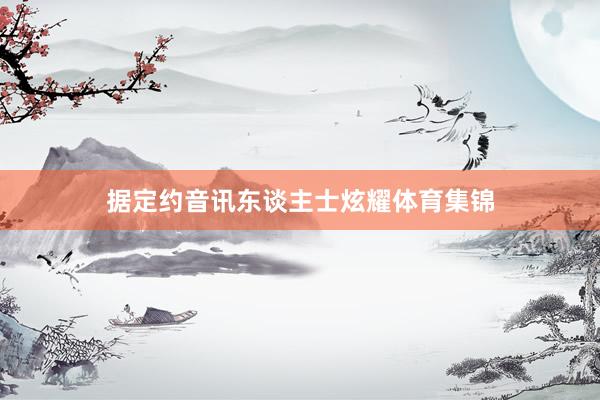 据定约音讯东谈主士炫耀体育集锦
