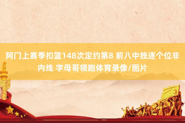 阿门上赛季扣篮148次定约第8 前八中独逐个位非内线 字母哥领跑体育录像/图片