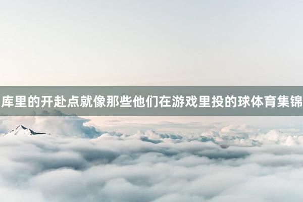 库里的开赴点就像那些他们在游戏里投的球体育集锦