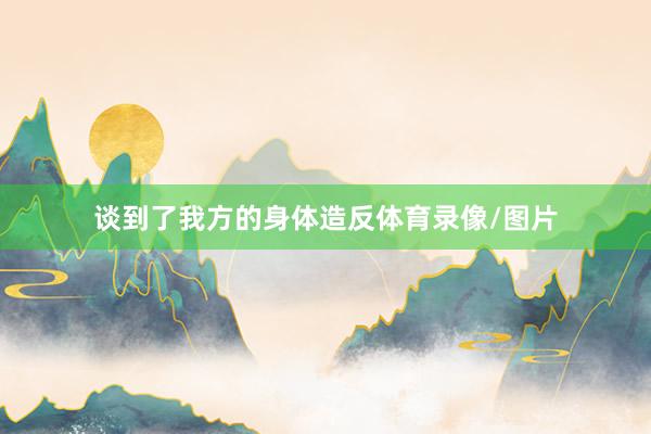 谈到了我方的身体造反体育录像/图片