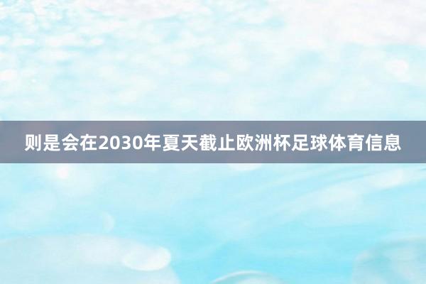则是会在2030年夏天截止欧洲杯足球体育信息