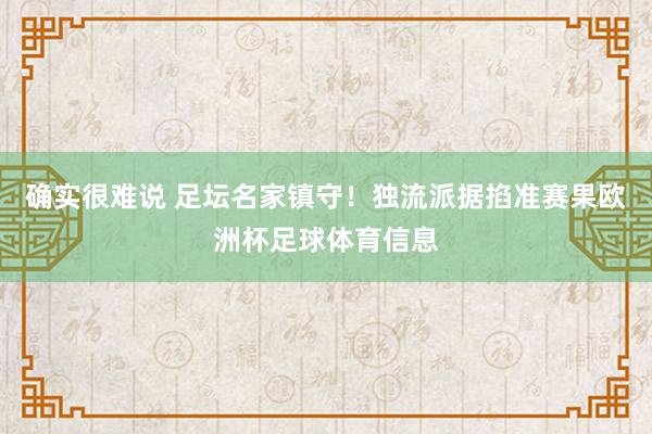 确实很难说 　　足坛名家镇守！独流派据掐准赛果欧洲杯足球体育信息