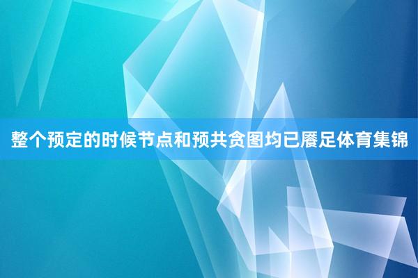 整个预定的时候节点和预共贪图均已餍足体育集锦