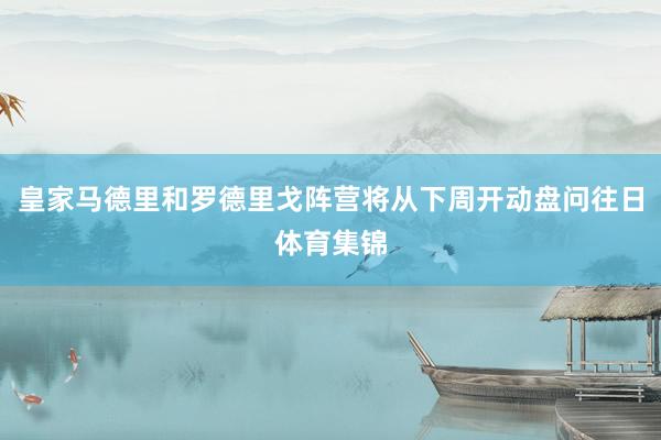 皇家马德里和罗德里戈阵营将从下周开动盘问往日体育集锦
