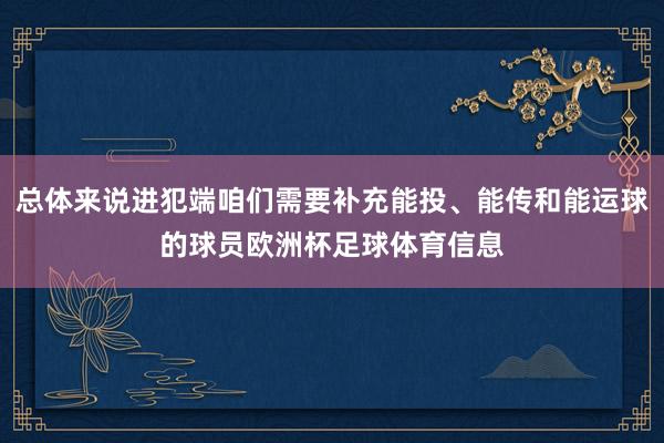 总体来说进犯端咱们需要补充能投、能传和能运球的球员欧洲杯足球体育信息