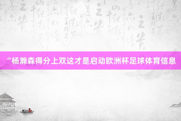 “杨瀚森得分上双这才是启动欧洲杯足球体育信息