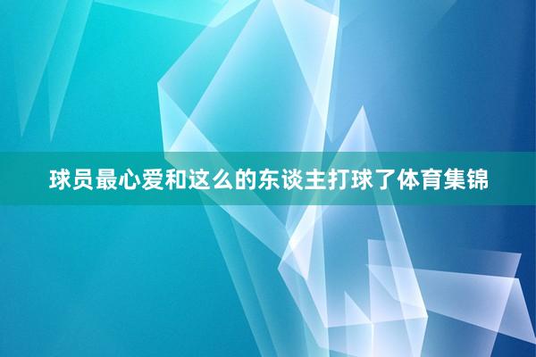 球员最心爱和这么的东谈主打球了体育集锦