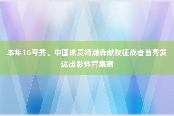 本年16号秀、中国球员杨瀚森献技征战者首秀发达出彩体育集锦