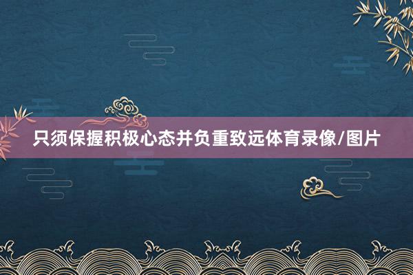 只须保握积极心态并负重致远体育录像/图片