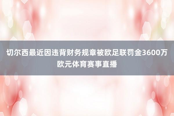 切尔西最近因违背财务规章被欧足联罚金3600万欧元体育赛事直播