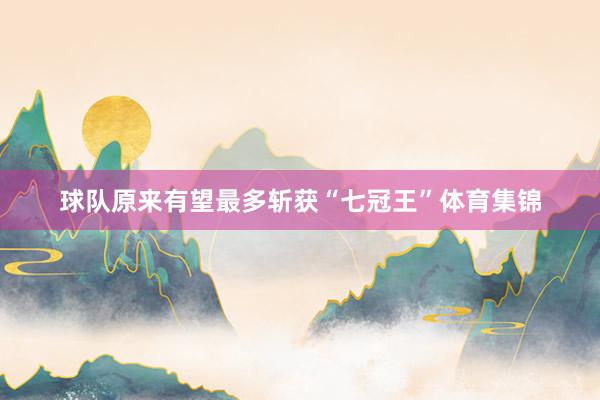 球队原来有望最多斩获“七冠王”体育集锦
