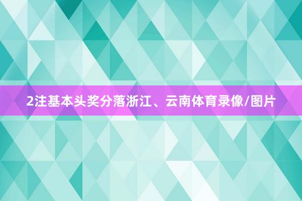 2注基本头奖分落浙江、云南体育录像/图片