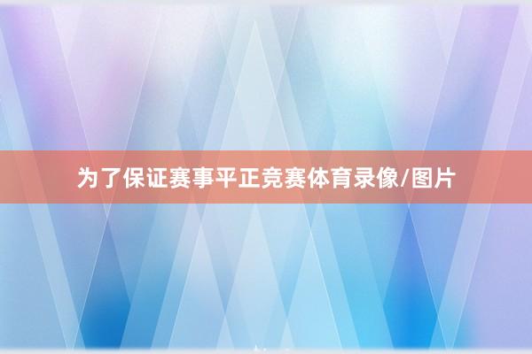 为了保证赛事平正竞赛体育录像/图片