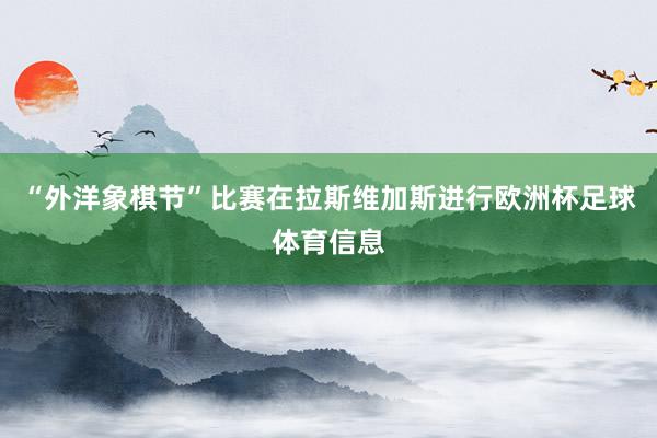 “外洋象棋节”比赛在拉斯维加斯进行欧洲杯足球体育信息