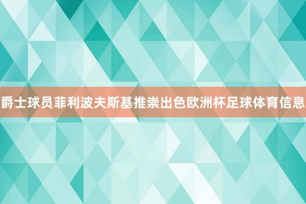 爵士球员菲利波夫斯基推崇出色欧洲杯足球体育信息