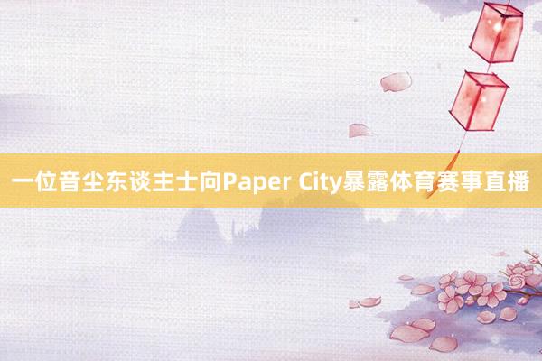 一位音尘东谈主士向Paper City暴露体育赛事直播