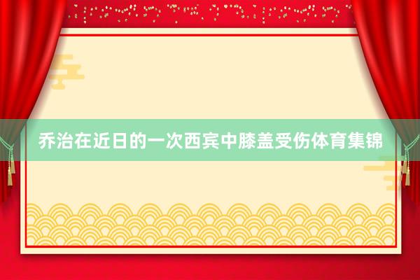乔治在近日的一次西宾中膝盖受伤体育集锦