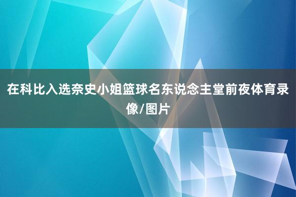 在科比入选奈史小姐篮球名东说念主堂前夜体育录像/图片