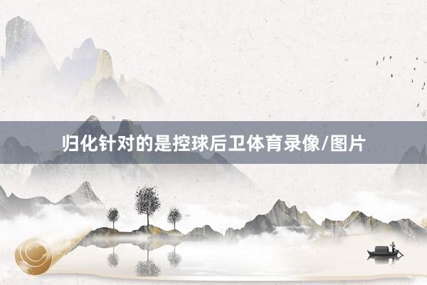归化针对的是控球后卫体育录像/图片