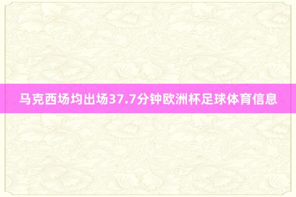 马克西场均出场37.7分钟欧洲杯足球体育信息