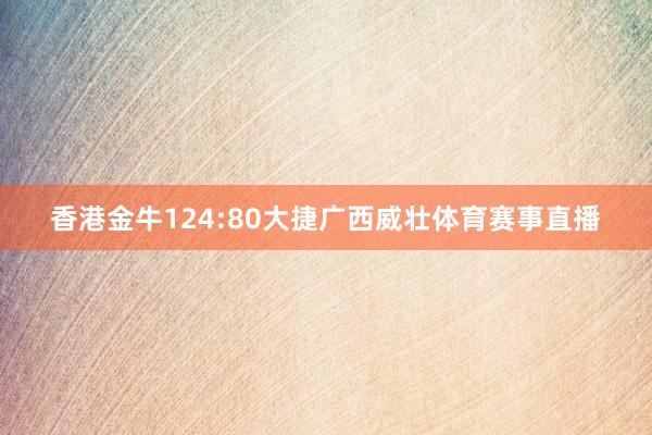 香港金牛124:80大捷广西威壮体育赛事直播