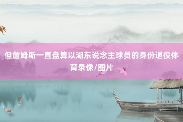 但詹姆斯一直盘算以湖东说念主球员的身份退役体育录像/图片