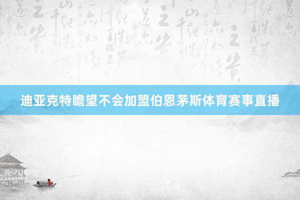 迪亚克特瞻望不会加盟伯恩茅斯体育赛事直播