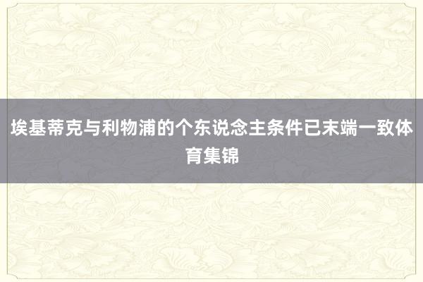 埃基蒂克与利物浦的个东说念主条件已末端一致体育集锦