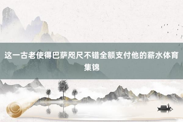 这一古老使得巴萨咫尺不错全额支付他的薪水体育集锦
