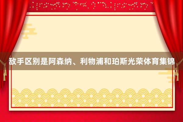 敌手区别是阿森纳、利物浦和珀斯光荣体育集锦