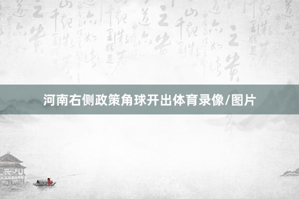 河南右侧政策角球开出体育录像/图片