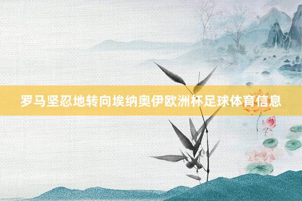 罗马坚忍地转向埃纳奥伊欧洲杯足球体育信息