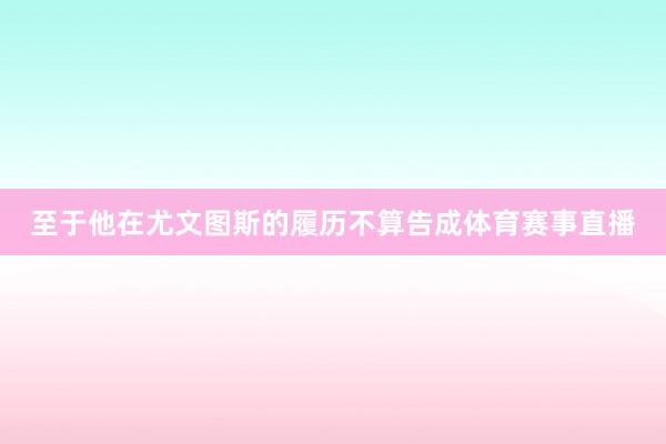 至于他在尤文图斯的履历不算告成体育赛事直播