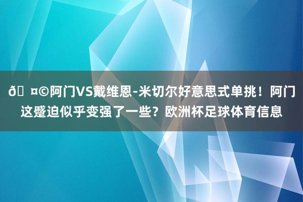🤩阿门VS戴维恩-米切尔好意思式单挑！阿门这蹙迫似乎变强了一些？欧洲杯足球体育信息