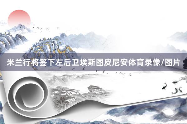 米兰行将签下左后卫埃斯图皮尼安体育录像/图片