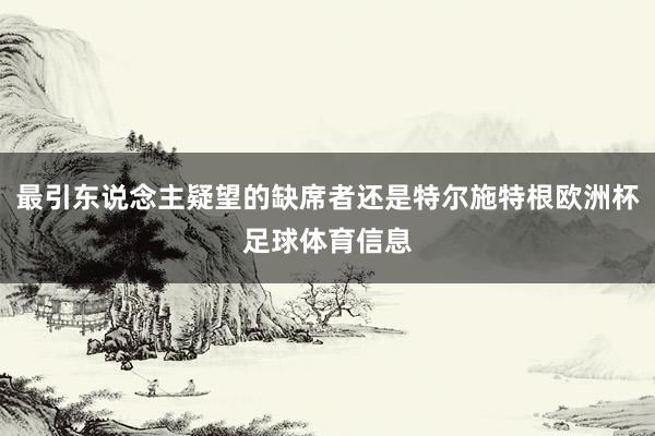 最引东说念主疑望的缺席者还是特尔施特根欧洲杯足球体育信息