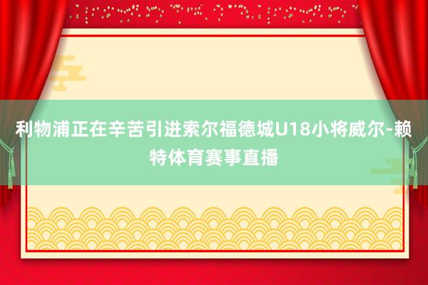 利物浦正在辛苦引进索尔福德城U18小将威尔-赖特体育赛事直播