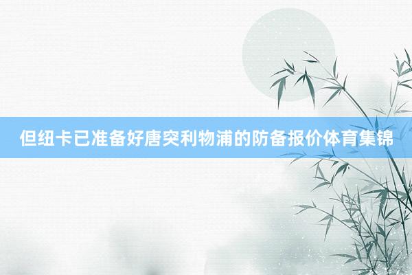 但纽卡已准备好唐突利物浦的防备报价体育集锦