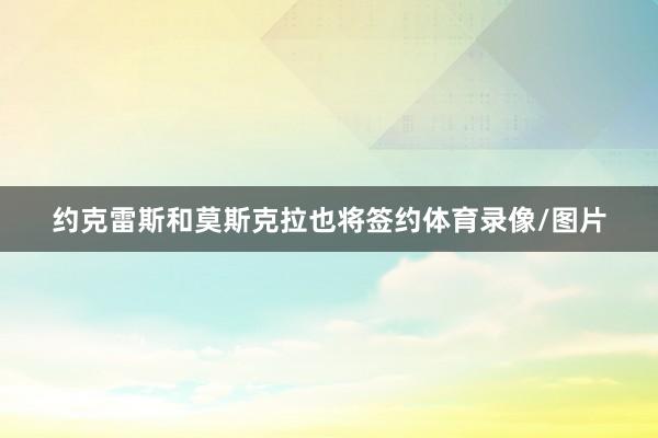 约克雷斯和莫斯克拉也将签约体育录像/图片