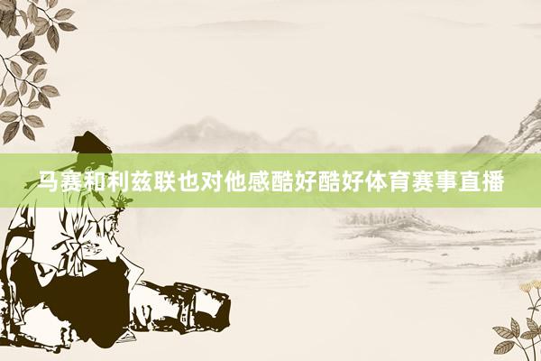 马赛和利兹联也对他感酷好酷好体育赛事直播