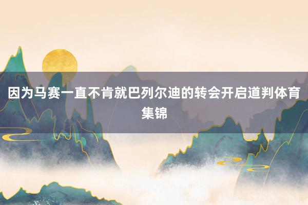 因为马赛一直不肯就巴列尔迪的转会开启道判体育集锦