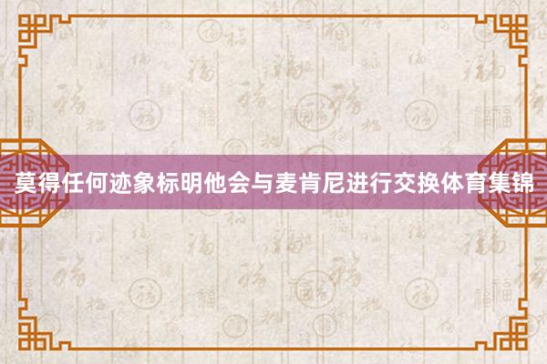 莫得任何迹象标明他会与麦肯尼进行交换体育集锦