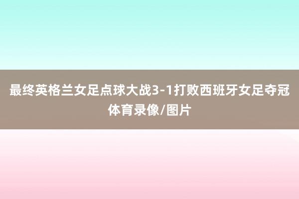 最终英格兰女足点球大战3-1打败西班牙女足夺冠体育录像/图片