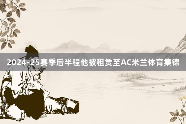 2024-25赛季后半程他被租赁至AC米兰体育集锦
