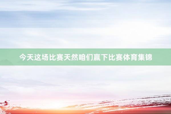 今天这场比赛天然咱们赢下比赛体育集锦